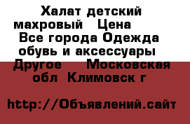 Халат детский махровый › Цена ­ 400 - Все города Одежда, обувь и аксессуары » Другое   . Московская обл.,Климовск г.